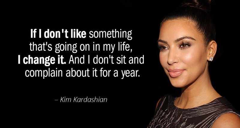 “If I don’t like something that’s going on in my life, I change it. And I don’t sit and complain about it for a year.” Kim Kardashian 