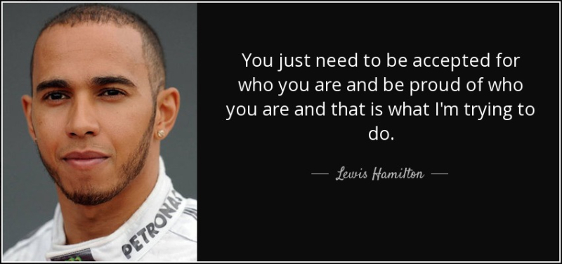 quote you just need to be accepted for who you are and be proud of who you are and that is lewis hamilton