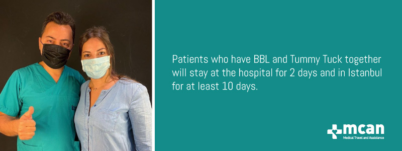 Patients who have BBL and Tummy Tuck together will stay at the hospital for 2 days and in Istanbul for at least 10 days.